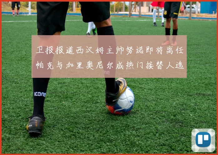 卫报报道西汉姆主帅努诺即将离任帕克与加里奥尼尔成热门接替人选