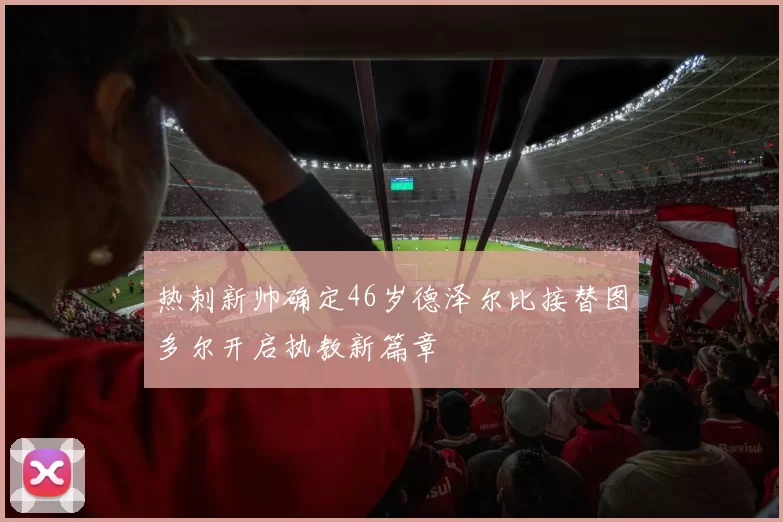 热刺新帅确定46岁德泽尔比接替图多尔开启执教新篇章
