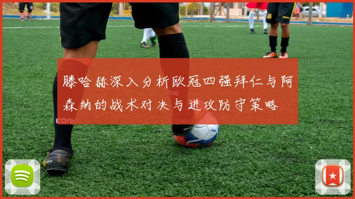 滕哈赫深入分析欧冠四强拜仁与阿森纳的战术对决与进攻防守策略