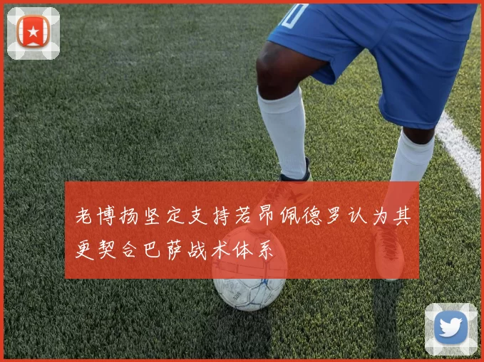 老博扬坚定支持若昂佩德罗认为其更契合巴萨战术体系