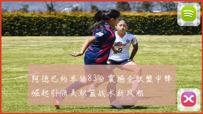 阿德巴约单场83分震撼全联盟中锋崛起引领美职篮战术新风潮
