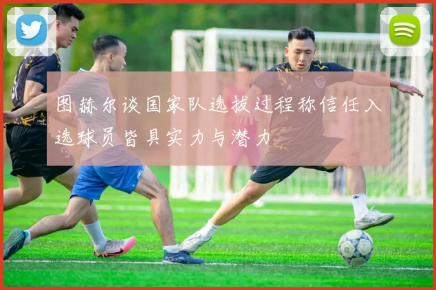 图赫尔谈国家队选拔过程称信任入选球员皆具实力与潜力