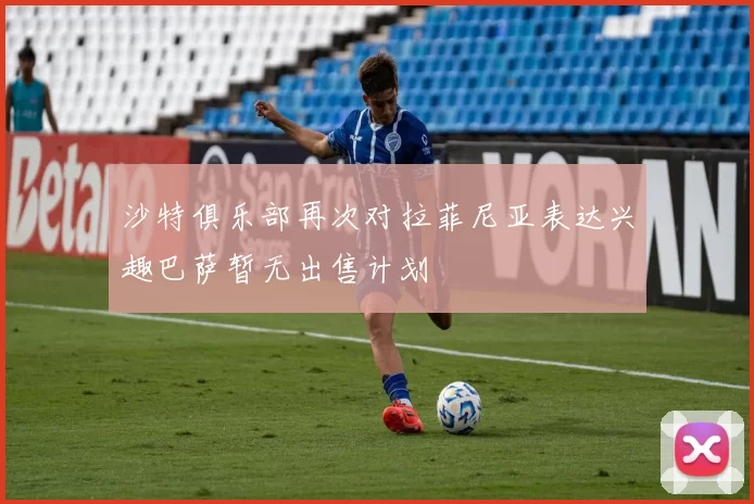 沙特俱乐部再次对拉菲尼亚表达兴趣巴萨暂无出售计划