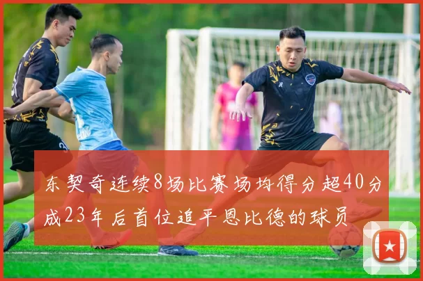 东契奇连续8场比赛场均得分超40分成23年后首位追平恩比德的球员