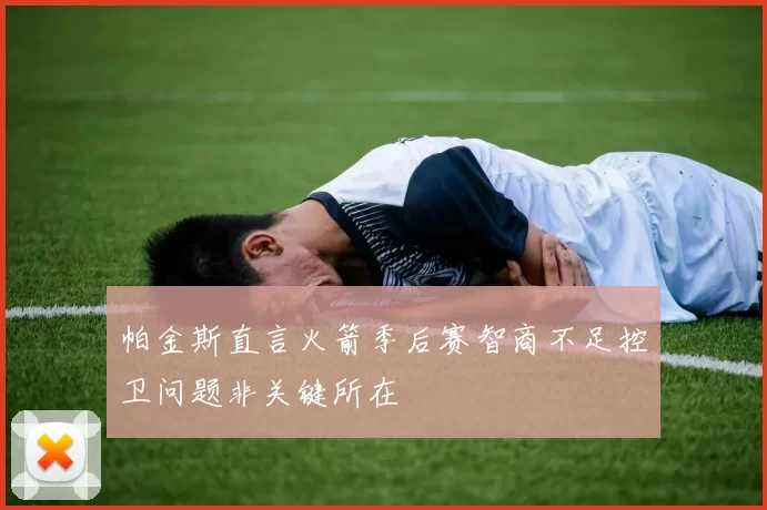 帕金斯直言火箭季后赛智商不足控卫问题非关键所在