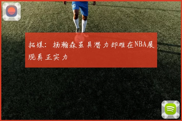 拓媒：杨瀚森虽具潜力却难在NBA展现真正实力