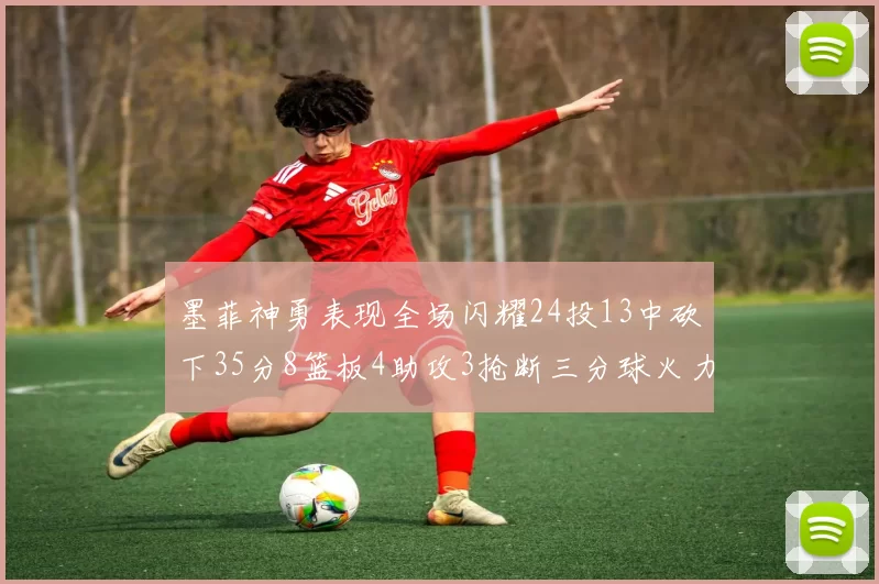 墨菲神勇表现全场闪耀24投13中砍下35分8篮板4助攻3抢断三分球火力全开