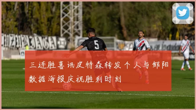 三连胜喜讯皮特森转发个人与邹阳数据海报庆祝胜利时刻