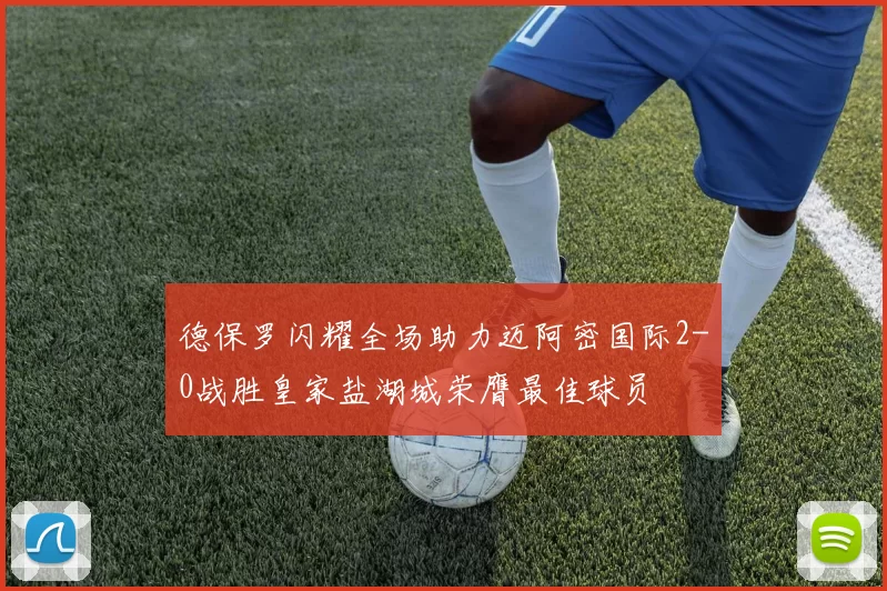 德保罗闪耀全场助力迈阿密国际2-0战胜皇家盐湖城荣膺最佳球员