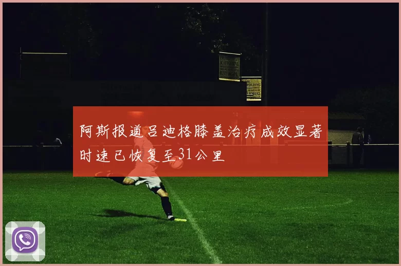阿斯报道吕迪格膝盖治疗成效显著时速已恢复至31公里