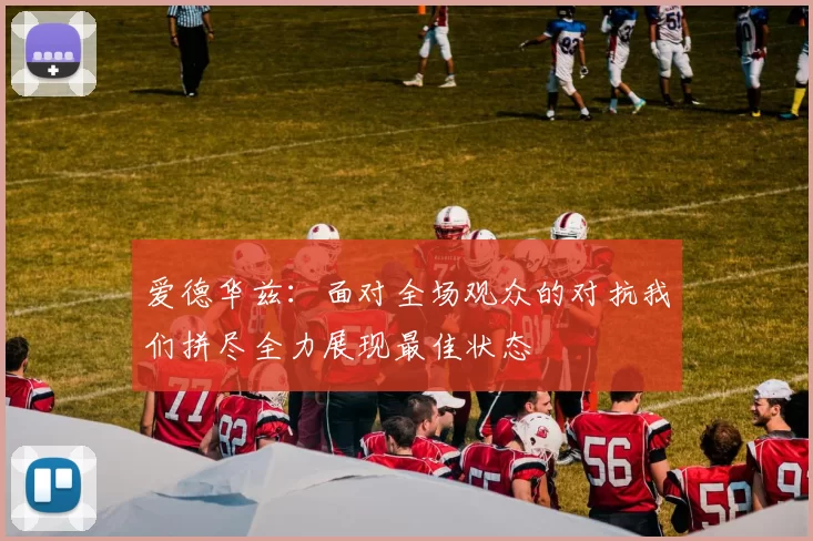 爱德华兹：面对全场观众的对抗我们拼尽全力展现最佳状态