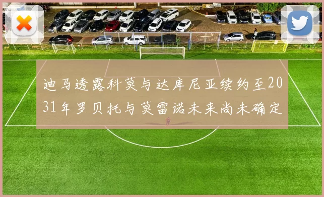 迪马透露科莫与达库尼亚续约至2031年罗贝托与莫雷诺未来尚未确定