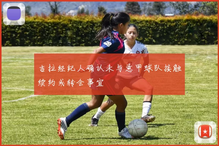 吉拉经纪人确认未与意甲球队接触续约或转会事宜