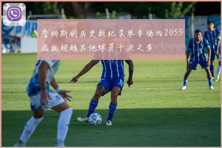 詹姆斯创历史新纪录单季场均2055成就超越其他球员十次之多