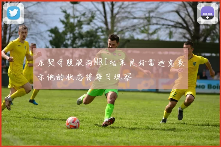东契奇腹股沟MRI结果良好雷迪克表示他的状态将每日观察