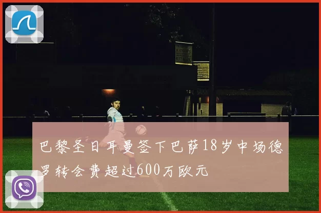 巴黎圣日耳曼签下巴萨18岁中场德罗转会费超过600万欧元