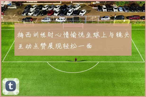 梅西训练时心情愉悦坐球上与镜头互动点赞展现轻松一面