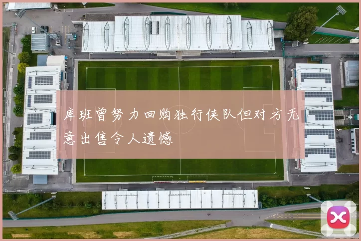 库班曾努力回购独行侠队但对方无意出售令人遗憾