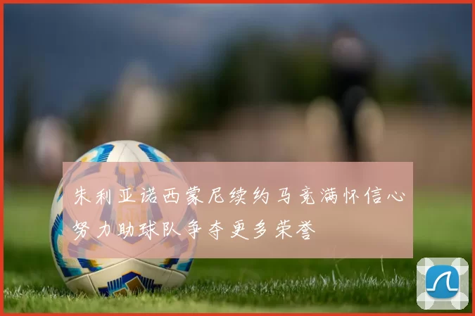 朱利亚诺西蒙尼续约马竞满怀信心努力助球队争夺更多荣誉